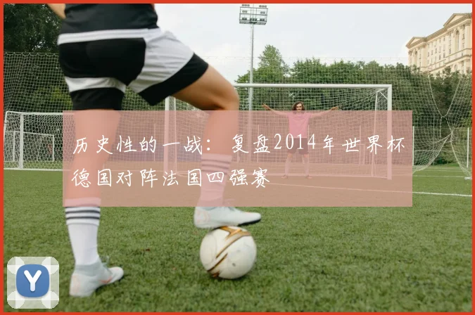 历史性的一战:复盘2014年世界杯德国对阵法国四强赛