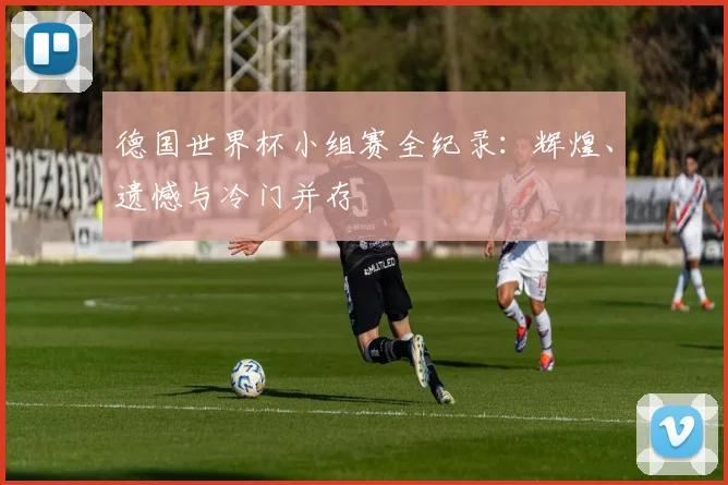 德国世界杯小组赛全纪录:辉煌、遗憾与冷门并存