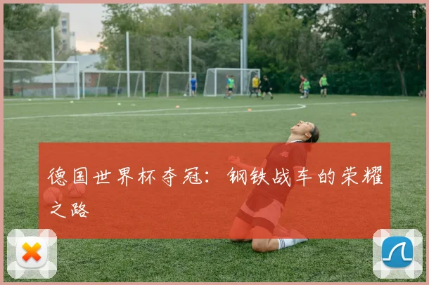 德国世界杯夺冠：钢铁战车的荣耀之路