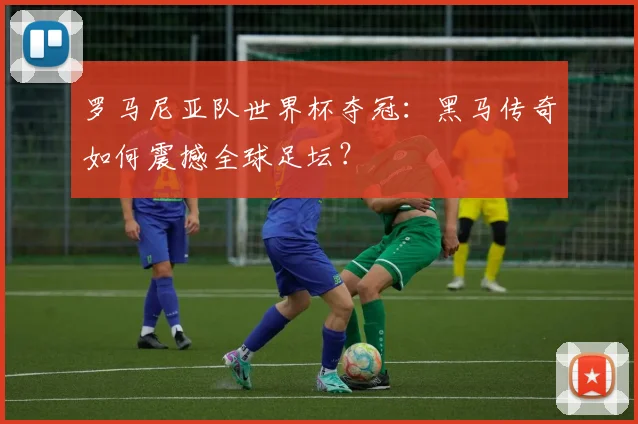 罗马尼亚队世界杯夺冠:黑马传奇如何震撼全球足坛?