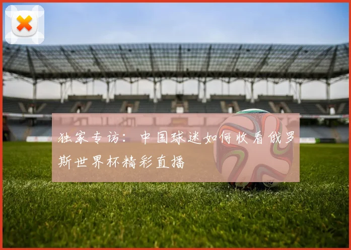 独家专访：中国球迷如何收看俄罗斯世界杯精彩直播