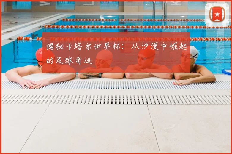 揭秘卡塔尔世界杯：从沙漠中崛起的足球奇迹