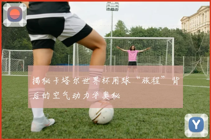 揭秘卡塔尔世界杯用球“旅程”背后的空气动力学奥秘