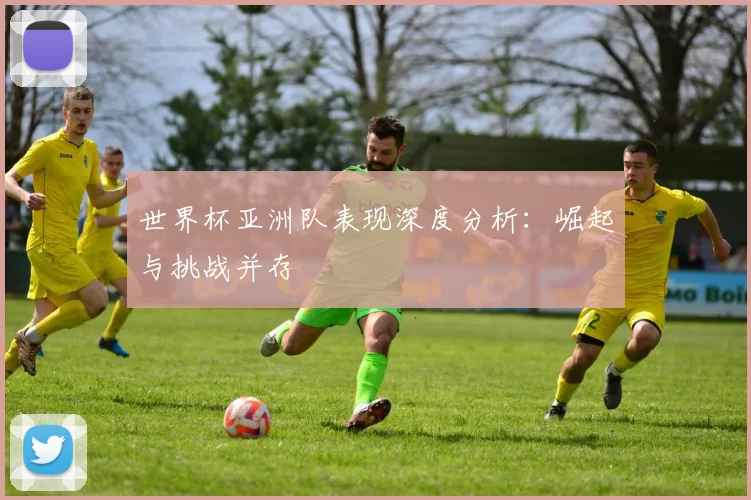 世界杯亚洲队表现深度分析:崛起与挑战并存